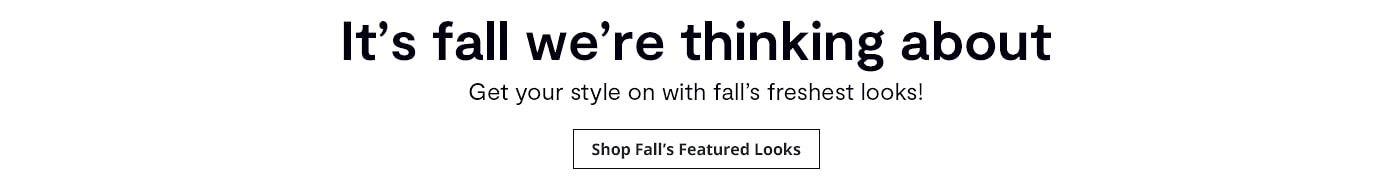 It's fall we're thinking about. Get your style on with fall's freshest looks! Shop Fall's Featured Looks: