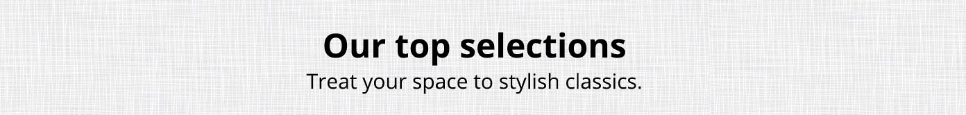 Our top selections. Treat your space to stylish classics.