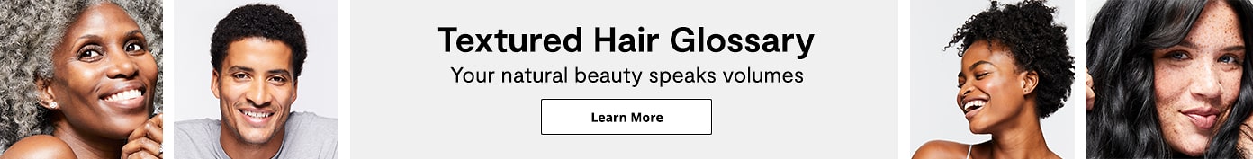 Textured Hair Glossary. Your natural beauty speaks volumes. Learn More